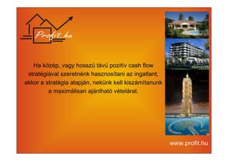 Ha közép, vagy hosszú távú pozitív cash flow 
stratégiával szeretnénk hasznosítani az ingatlant, 
akkor e stratégia alapján, nekünk kell kiszámítanunk 
a maximálisan ajánlható vételárat. 
 
