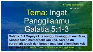12/7/2019
Tema: Ingat
Panggilanmu
Galatia 5:1-3
Lawatan Unit Gr. Tujok ke BEM Lubuk Betung Lawas
Pr. Agnes Jirin Bayak
Gal...