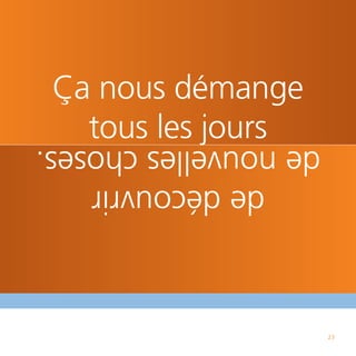 23
         de découvrir
     de nouvelles choses.
        tous les jours
      Ça nous démange
 