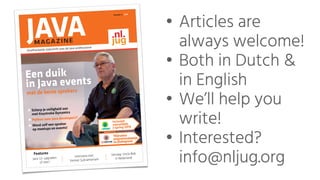 O n a f h a n k e l i j k t i j d s c h r i f t v o o r d e J a v a - p r o f e s s i o n a l
M A G A Z I N E
F e a t u r e s
I n t e r v i e w m e t
V e n k a t S u b r a m a n i a mJ a v a 1 2 : u p g r a d e n
o f n i e t ?
V e r s l a g : U n c l e B o b
i n N e d e r l a n d
N u m m e r 2 - 2 0 1 9
E e n d u i k
i n J a v a e v e n t s
m e t d e b e s t e s p r e k e r s
S c h e r p j e v e i l i g h e i d a a n
m e t K e y s t r o k e D y n a m i c s
P y t h o n v o o r J a v a d e v e l o p e r s ?
W o r d z e l f e e n s p r e k e r
o p m e e t u p s e n e v e n t s !
I n c l u s i e f
v o o r u i t b l i k
J - s p r i n g 2 0 1 9
T E Q n a t i o n
p r o g r a m m a b o e k j e
e n p l a t t e g r o n d
01 COVER.indd 1
23-04-19 09:30
• Articles are
always welcome!
• Both in Dutch &
in English
• We’ll help you
write!
• Interested?
info@nljug.org
 