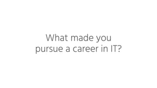 What made you
pursue a career in IT?
 