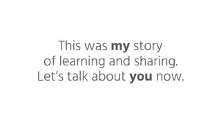 This was my story
of learning and sharing.
Let’s talk about you now.
 