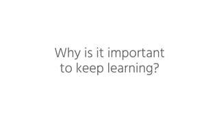 Why is it important
to keep learning?
 