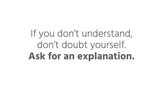 If you don’t understand,
don’t doubt yourself.
Ask for an explanation.
 
