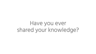 Have you ever
shared your knowledge?
 