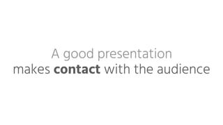 A good presentation 
makes contact with the audience
 