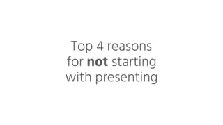 Top 4 reasons
for not starting
with presenting
 
