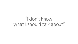 “I don’t know
what I should talk about”
 