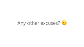 Any other excuses? 😉
 