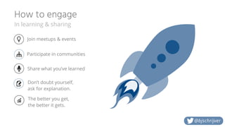 How to engage
In learning & sharing
@bjschrijver
Participate in communities
The better you get,
the better it gets.
Join meetups & events
Share what you’ve learned
Don’t doubt yourself,
ask for explanation.
 