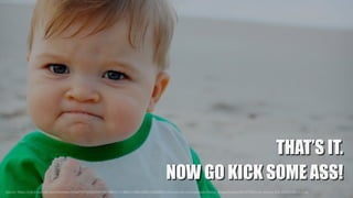 Source:	https://cdn2.vox-cdn.com/thumbor/J9OqPYS7FgI9fjGhnF7AFh8foVY=/148x0:1768x1080/1280x854/cdn0.vox-cdn.com/uploads/chorus_image/image/46147742/cute-success-kid-1920x1080.0.0.jpg
THAT’S IT.
NOW GO KICK SOME ASS!
 