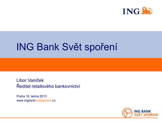 ING Bank Svět spoření


Libor Vaníček
Ředitel retailového bankovnictví

Praha 16. ledna 2013
www.ingbanksvetsporeni.cz
 