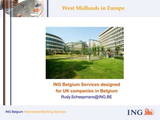 ING Belgium International Banking Services West Midlands in Europe ING Belgium Services designed for UK companies in Belgium Rudy.Scheepmans@ING.BE 