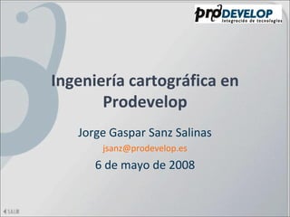 Ingeniería cartográfica en
       Prodevelop
   Jorge Gaspar Sanz Salinas
       jsanz@prodevelop.es
      6 de mayo de 2008