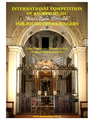 INTERNATIONAL COMPETITION
     OF SACRED MUSIC
    “Beata Paola Montaldi”
 FOR JOUNG OPERA SINGERS




    Volta Mantovana (Mantova) Italy
       28-29-30 September 2012




         www.parrocchiavolta.it
 