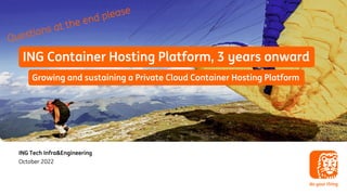 ING Container Hosting Platform, 3 years onward
ING Tech Infra&Engineering
Growing and sustaining a Private Cloud Container Hosting Platform
October 2022
 