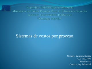 Sistemas de costos por proceso
Nombre: Yusmary Sandia
C.I: 19977495
Sección: S1
Carrera: Ing. Industrial
 