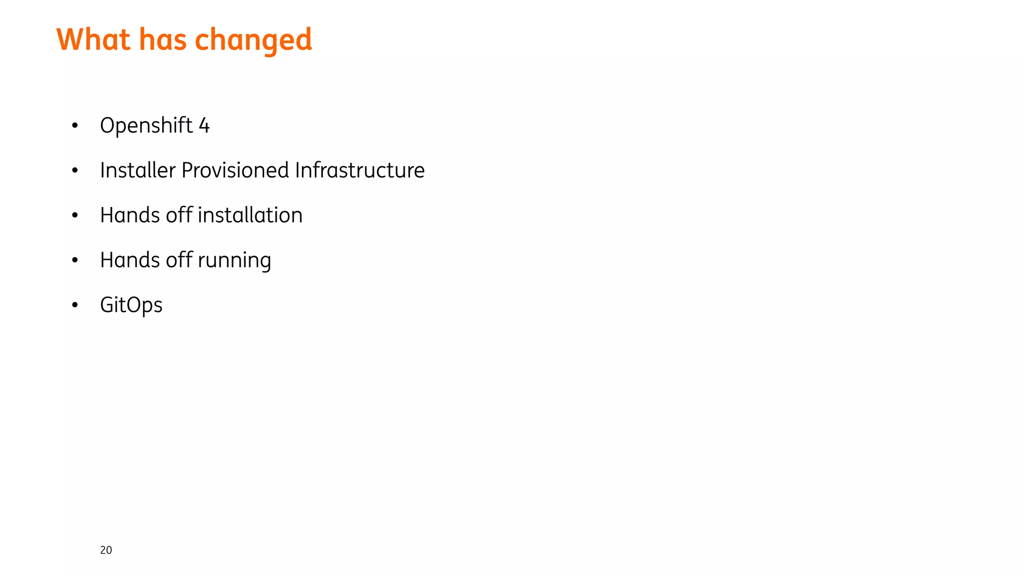 20
What has changed
• Openshift 4
• Installer Provisioned Infrastructure
• Hands off installation
• Hands off running
• GitOps
 