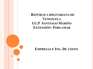 . REPÚBLICA BOLIVARIANA DE
VENEZUELA
I.U.P SANTIAGO MARIÑO
EXTENSIÓN- PORLAMAR
EMPRESAS E ING. DE COSTO
 