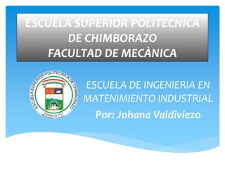 ESCUELA SUPERIOR POLITÈCNICA 
DE CHIMBORAZO 
FACULTAD DE MECÀNICA 
ESCUELA DE INGENIERIA EN 
MATENIMIENTO INDUSTRIAL 
Por: Johana Valdiviezo 
 