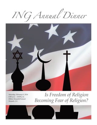 ING Annual Dinner

Saturday, February 8, 2014
6:00 p.m. ~ 10:00 p.m.
Hilton Newark/Fremont
Newark, CA

Is Freedom of Religion
Becoming Fear of Religion?

 