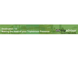Destination ‘13
Making the most of your TripAdvisor Presence
 