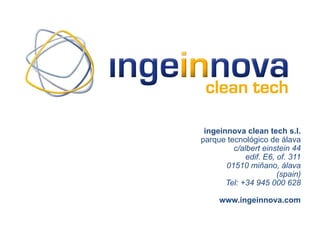 ingeinnova clean tech s.l.
parque tecnológico de álava
         c/albert einstein 44
             edif. E6, of. 311
       01510 miñano, álava
                       (spain)
       Tel: +34 945 000 628

     www.ingeinnova.com
 