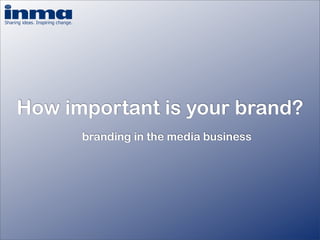 How important is your brand?
      branding in the media business
 