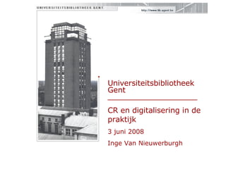 Universiteitsbibliotheek Gent  ___________________ CR en digitalisering in de praktijk 3 juni 2008 Inge Van Nieuwerburgh 
