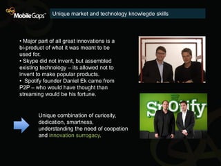 Unique market and technology knowlegde skills



• Major part of all great innovations is a
bi-product of what it was mean...