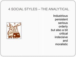 4 SOCIAL STYLES – THE ANALYTICAL
Industrious
persistent
serious
orderly
but also a bit
critical
indecisive
and
moralistic
 
