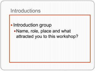 Introductions
 Introduction group
Name, role, place and what
attracted you to this workshop?
 