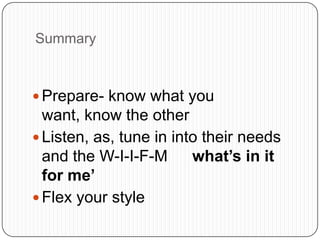 Summary
 Prepare- know what you
want, know the other
 Listen, as, tune in into their needs
and the W-I-I-F-M what’s in it
for me’
 Flex your style
 