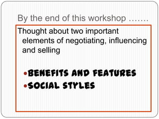 By the end of this workshop …….
Thought about two important
elements of negotiating, influencing
and selling
Benefits and features
Social styles
 