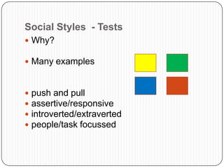Social Styles - Tests
 Why?
 Many examples
 push and pull
 assertive/responsive
 introverted/extraverted
 people/task focussed
 