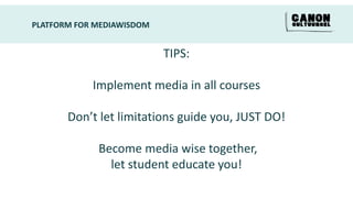 PLATFORM FOR MEDIAWISDOM


                           TIPS:

            Implement media in all courses

       Don’t let limitations guide you, JUST DO!

             Become media wise together,
               let student educate you!
 