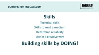 PLATFORM FOR MEDIAWISDOM



                           Skills
                       Technical skills
                  Skills to read a medium
                   Determine reliability
                   Use in a creative way

         Building skills by DOING!
 