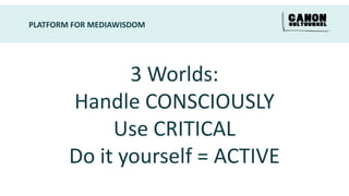 PLATFORM FOR MEDIAWISDOM




               3 Worlds:
        Handle CONSCIOUSLY
             Use CRITICAL
        Do it yourself = ACTIVE
 