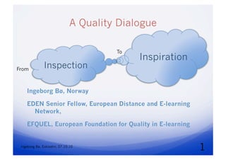 A Quality Dialogue
Ingeborg Bø, Eskisehir, 07.10.10
Ingeborg Bø, Norway
EDEN Senior Fellow, European Distance and E-learning
Network,
EFQUEL, European Foundation for Quality in E-learning
Inspection
Inspiration
From
To
1
 