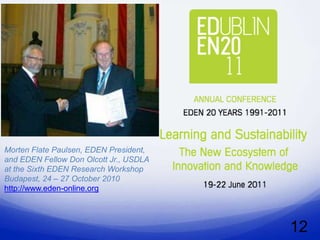 Morten Flate Paulsen, EDEN President,
and EDEN Fellow Don Olcott Jr., USDLA
at the Sixth EDEN Research Workshop
Budapest, 24 – 27 October 2010
http://www.eden-online.org




                                        12
 