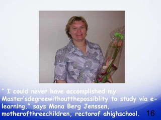 ” I could never have accomplished my
Master’sdegreewithoutthepossiblity to study via e-
learning,” says Mona Berg Jenssen,
motherofthreechildren, rectorof ahighschool. 16
 