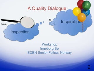 A Quality Dialogue

                           To
From
                                  Inspiration

       Inspection

                      Workshop
                     Ingeborg Bø
               EDEN Senior Fellow, Norway



                                                2
 