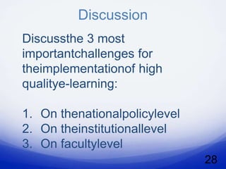Discussion
Discussthe 3 most
importantchallenges for
theimplementationof high
qualitye-learning:

1. On thenationalpolicylevel
2. On theinstitutionallevel
3. On facultylevel
                               28
 