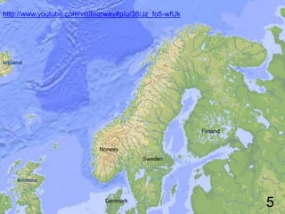 http://www.youtube.com/visitnorway#p/u/38/Jz_fo5-wfUk




Iceland




                                                        Finland


                            Norway
                                         Sweden


     Scotland



                              Denmark
                                                                  5
 