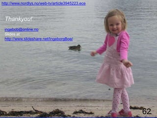 http://www.nordlys.no/web-tv/article3945223.ece



 Thankyou!
 ingebob@online.no
 Slides at
 http://www.slideshare.net/IngeborgBoe/




                                                  62
 