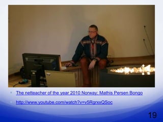  http://gfx.nrk.no/vewStzq0
                                     dLU3qr-
                                     PsB61HQ4kKgZbPvcLU
                                     SAUW9o5pssw.jpg




 The netteacher of the year 2010 Norway: Mathis Persen Bongo
 http://www.youtube.com/watch?v=v5RgrxxQSoc

                                                                19
 