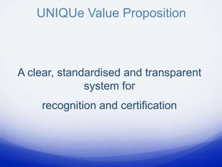 UNIQUe Value Proposition



A clear, standardised and transparent
              system for
    recognition and certification
 