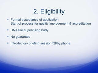 2. Eligibility
 Formal acceptance of application
  Start of process for quality improvement & accreditation

 UNIQUe supervising body
 No guarantee
 Introductory briefing session f2f/by phone
 
