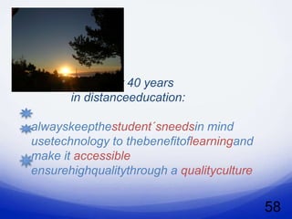 My golden learning
  perspectivesafter 40 years
         in distanceeducation:

  alwayskeepthestudent´sneedsin mind
  usetechnology to thebenefitoflearningand
  make it accessible
  ensurehighqualitythrough a qualityculture


                                              58
 