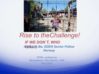 Rise to theChallenge!
  IF WE DON´T, WHO
  WILL?
 Ingeborg Bø, EDEN Senior Fellow
               Norway

          IFWE- conference
    Albuquerque, New Mexico, USA
              Dec 2010
 